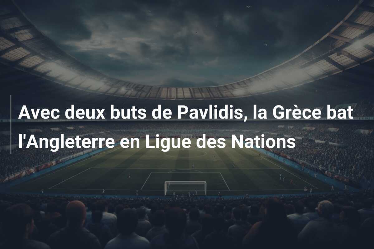 Avec deux buts de Pavlidis, la Grèce bat l'Angleterre en Ligue des Nations