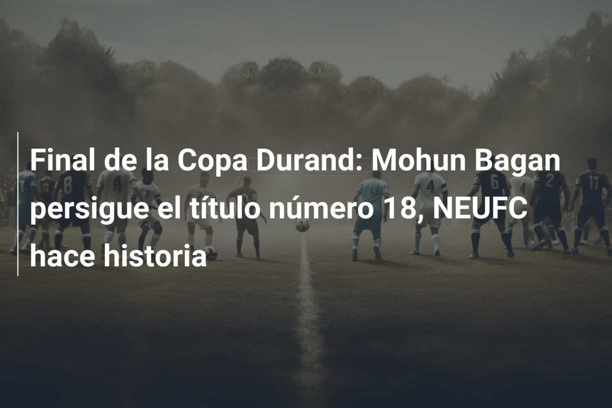 Final de la Copa Durand: Mohun Bagan persigue el título número 18, NEUFC hace historia
