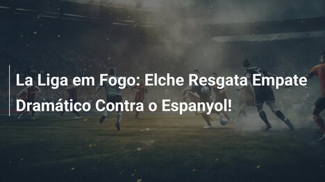 La Liga em Fogo: Elche Resgata Empate Dramático Contra o Espanyol!