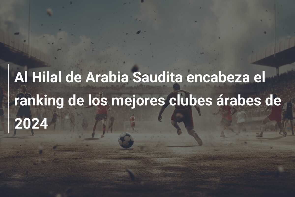 Al Hilal de Arabia Saudita encabeza el ranking de los mejores clubes árabes de 2024