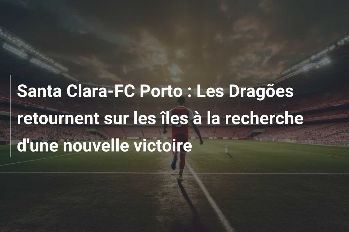 Santa Clara-FC Porto : Les Dragões retournent sur les îles à la recherche d’une nouvelle victoire