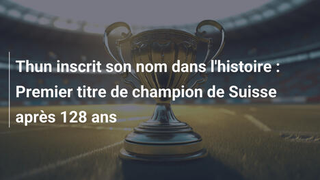 Thun inscrit son nom dans l'histoire : Premier titre de champion de Suisse après 128 ans