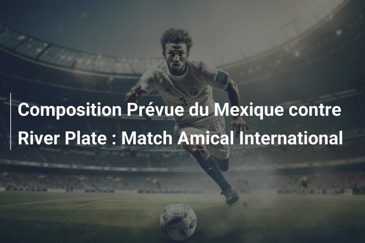 Composition Prévue du Mexique contre River Plate : Match Amical International