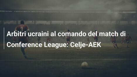 Arbitri ucraini al comando del match di Conference League: Celje-AEK