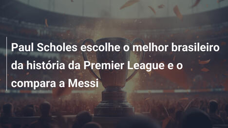 Paul Scholes escolhe o melhor brasileiro da história da Premier League e o compara a Messi