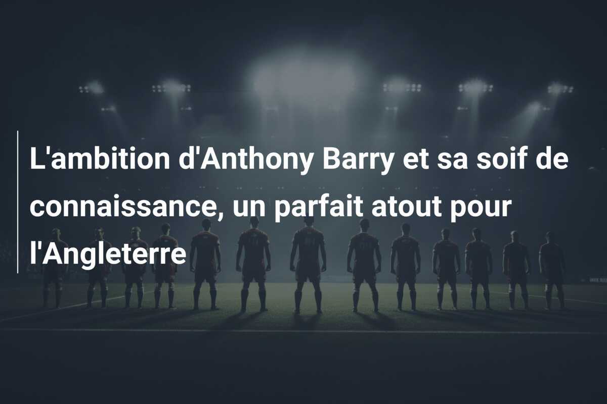 L'ambition d'Anthony Barry et sa soif de connaissance, un parfait atout pour l'Angleterre