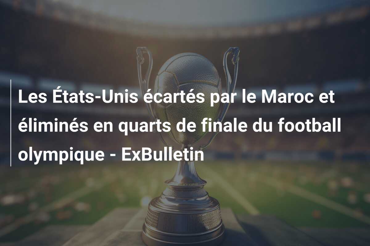 Les États-Unis écartés par le Maroc et éliminés en quarts de finale du football olympique – ExBulletin