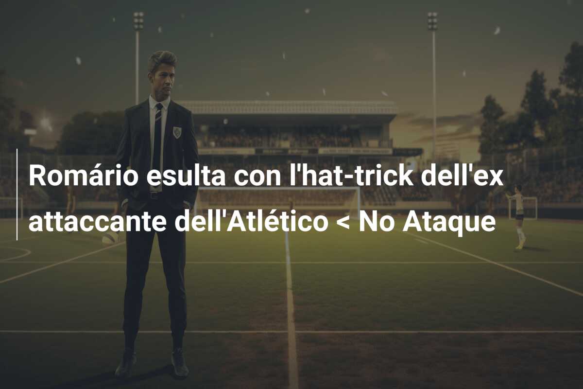 Romário esulta con l’hat-trick dell’ex attaccante dell’Atlético < No Ataque