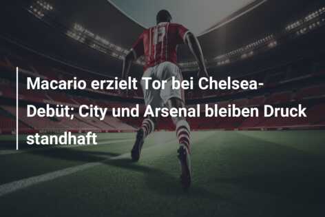 Macario erzielt Tor bei Chelsea-Debüt; City und Arsenal bleiben Druck standhaft