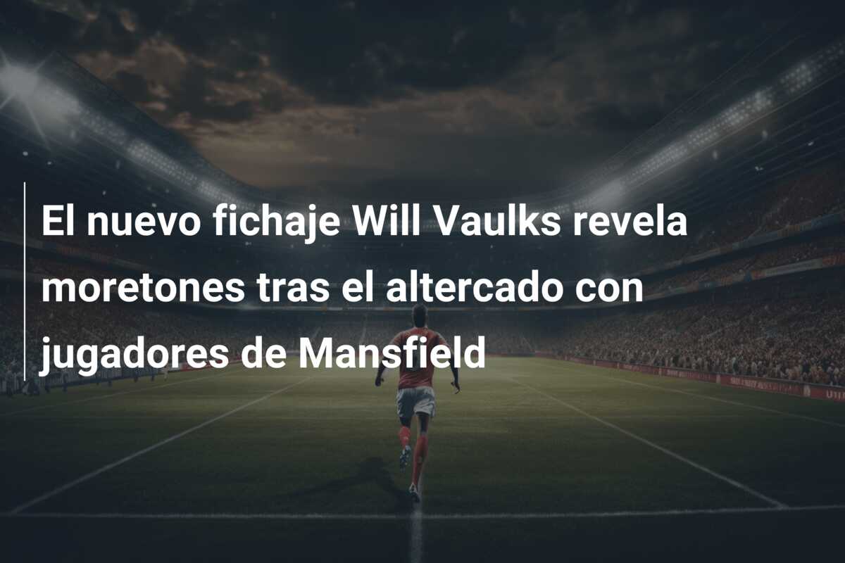El nuevo fichaje Will Vaulks revela moretones tras el altercado con jugadores de Mansfield