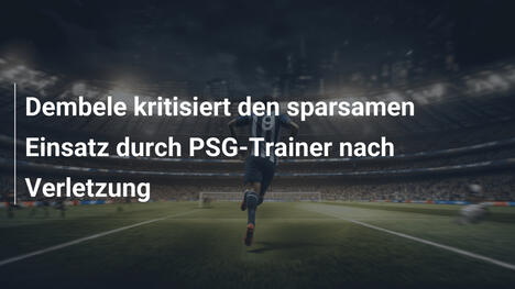 Dembele kritisiert den sparsamen Einsatz durch PSG-Trainer nach Verletzung