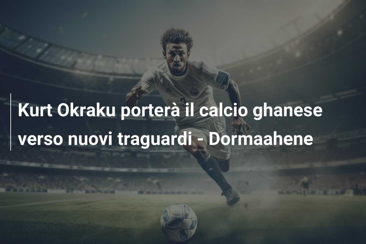 Kurt Okraku porterà il calcio ghanese verso nuovi traguardi – Dormaahene