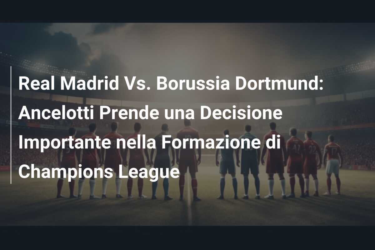 Real Madrid Vs. Borussia Dortmund: Ancelotti Prende una Decisione Importante nella Formazione di Champions League