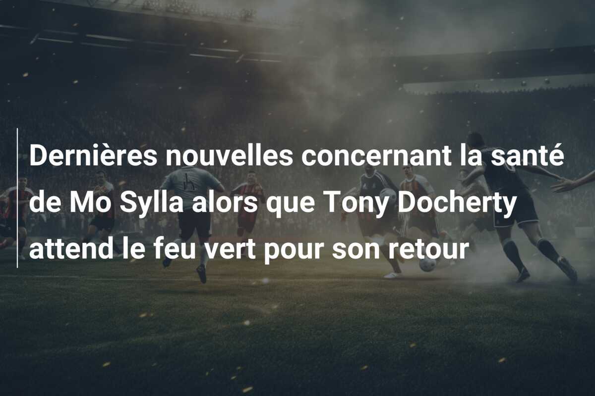 Dernières nouvelles concernant la santé de Mo Sylla alors que Tony Docherty attend le feu vert pour son retour