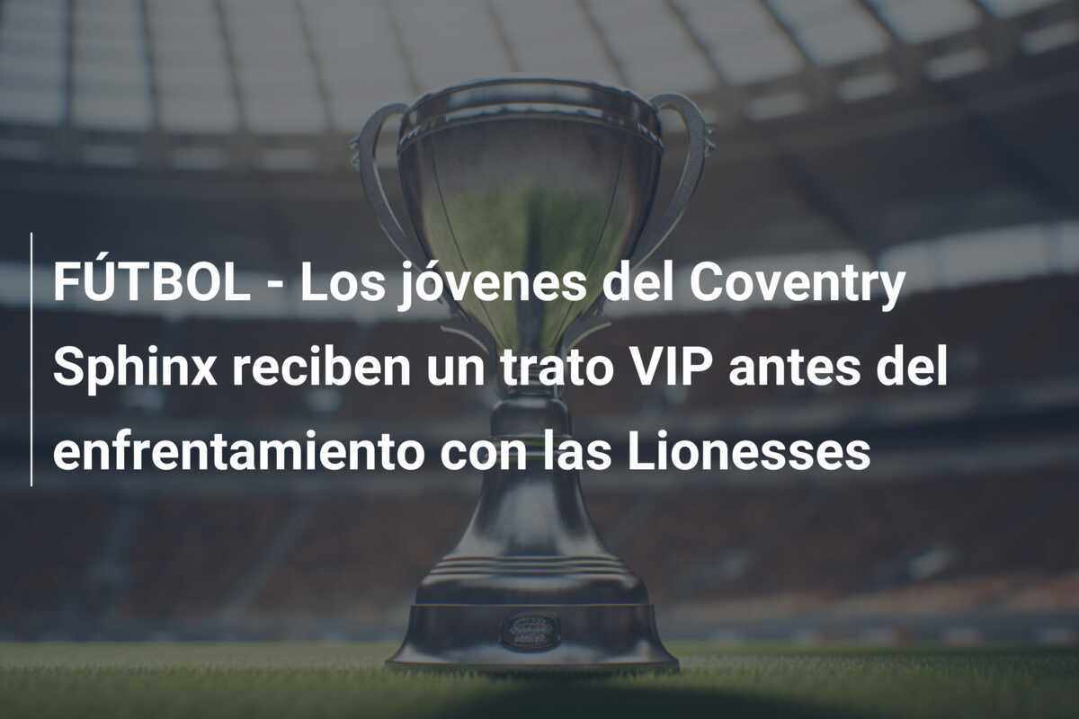 FÚTBOL - Los jóvenes del Coventry Sphinx reciben un trato VIP antes del enfrentamiento con las Lionesses