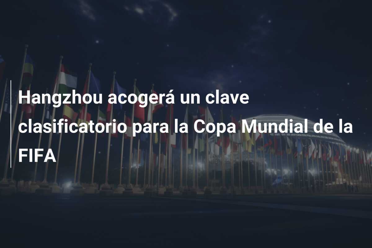 Hangzhou acogerá un clave clasificatorio para la Copa Mundial de la FIFA