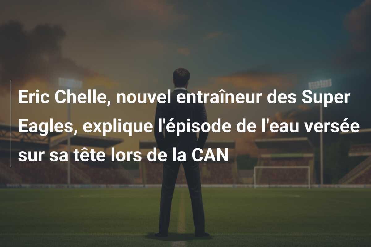 Eric Chelle, nouvel entraîneur des Super Eagles, explique l'épisode de l'eau versée sur sa tête lors de la CAN