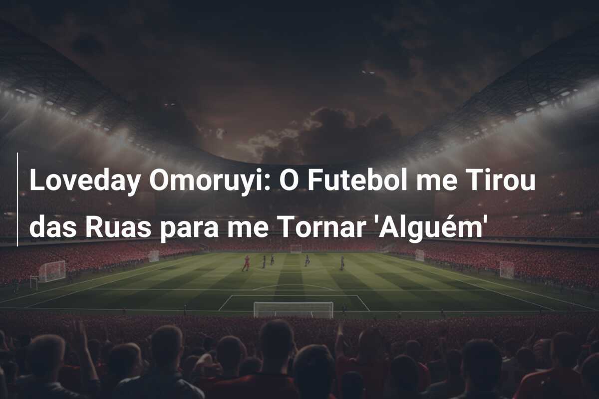 Loveday Omoruyi: O Futebol me Tirou das Ruas para me Tornar 'Alguém'