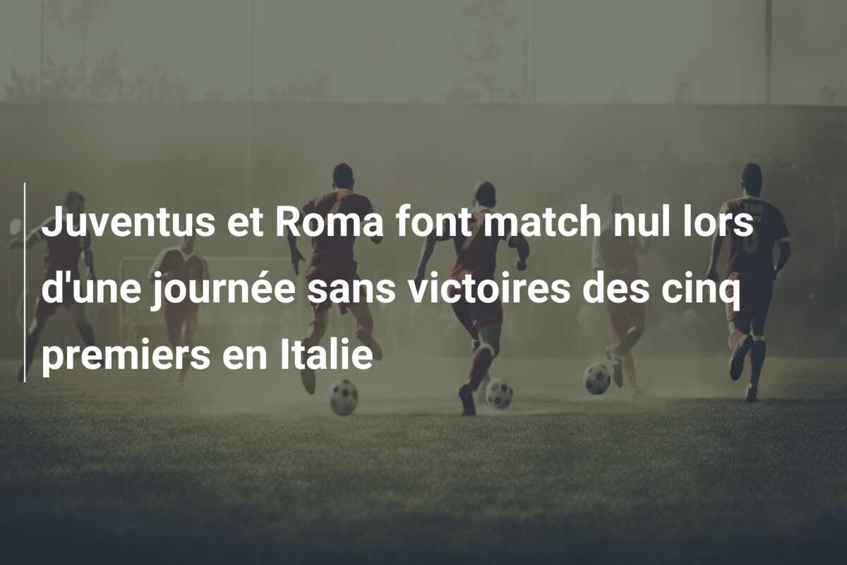 Juventus et Roma font match nul lors d’une journée sans victoires des cinq premiers en Italie