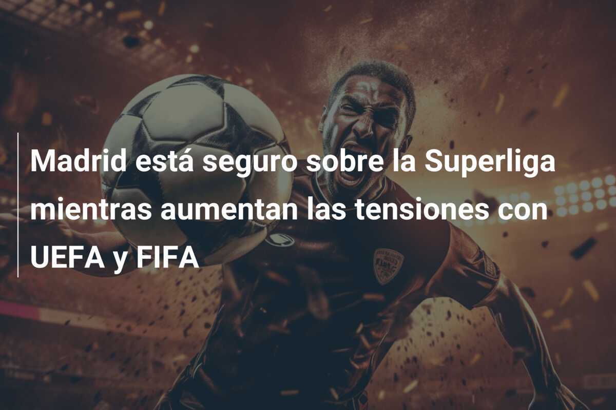 Madrid está seguro sobre la Superliga mientras aumentan las tensiones con UEFA y FIFA