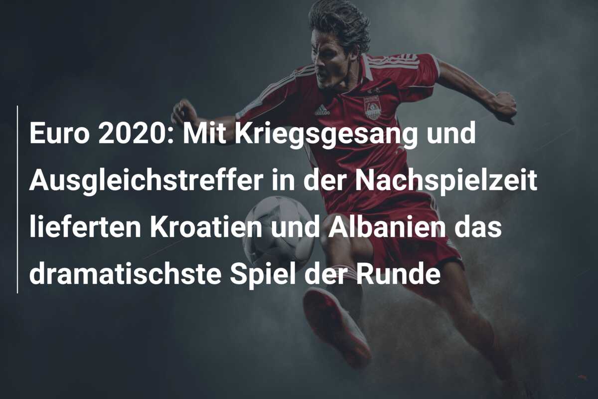 Euro 2020: Mit Kriegsgesang und Ausgleichstreffer in der Nachspielzeit lieferten Kroatien und Albanien das dramatischste Spiel der Runde