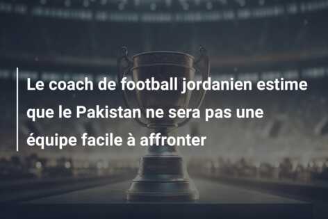 Le coach de football jordanien estime que le Pakistan ne sera pas une équipe facile à affronter