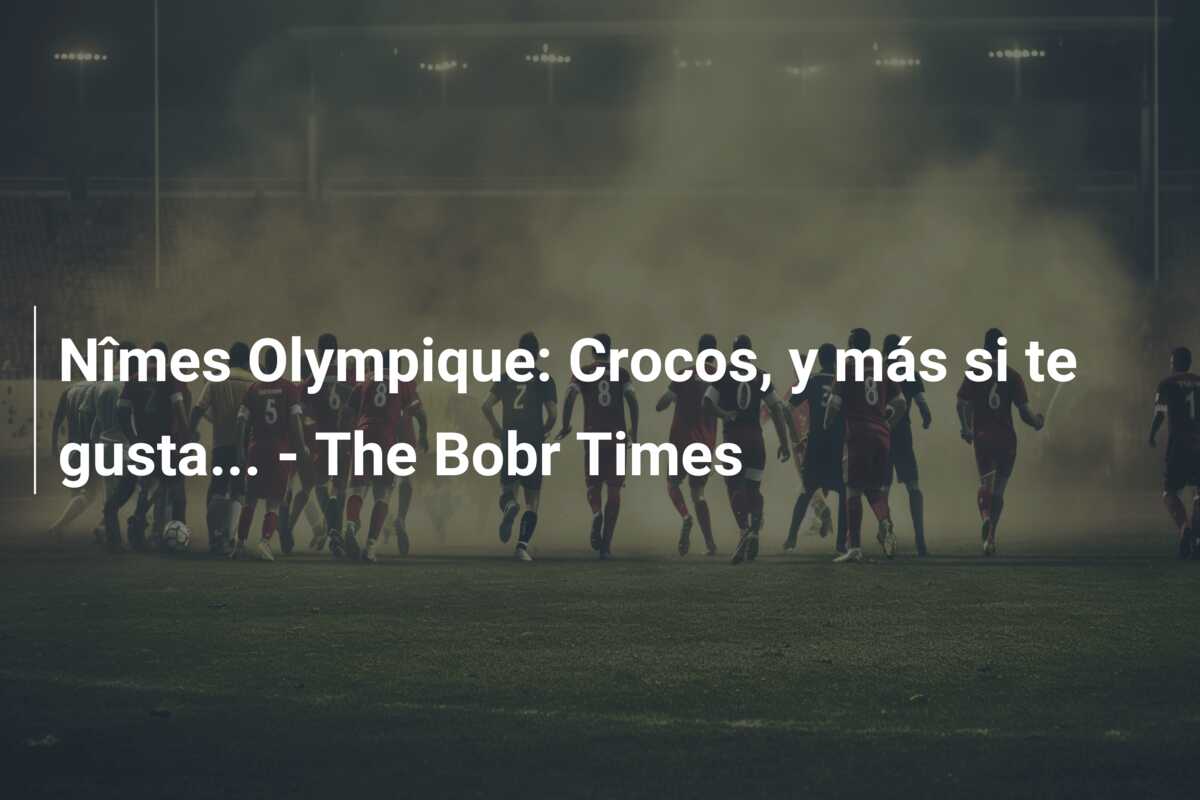Nîmes Olympique: Crocos, y más si te gusta… – The Bobr Times