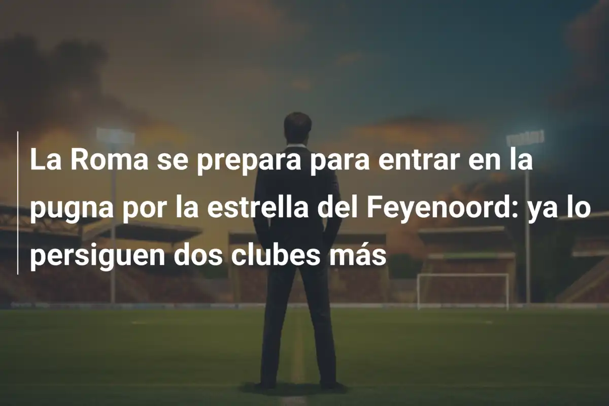 La Roma se prepara para entrar en la pugna por la estrella del Feyenoord: ya lo persiguen dos clubes más