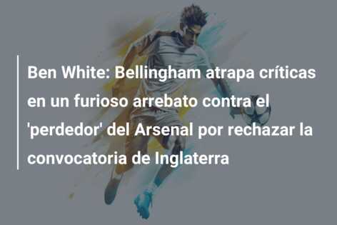 Ben White: Bellingham atrapa críticas en un furioso arrebato contra el ‘perdedor’ del Arsenal por rechazar la convocatoria de Inglaterra