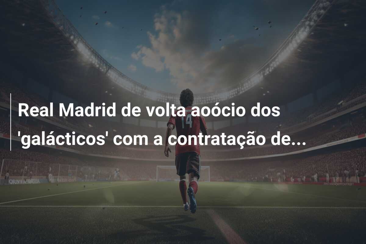Real Madrid de volta aoócio dos ‘galácticos’ com a contratação de…