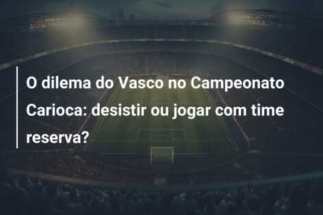 O dilema do Vasco no Campeonato Carioca: desistir ou jogar com time reserva?