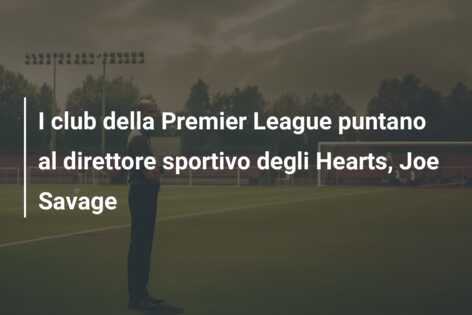 I club della Premier League puntano al direttore sportivo degli Hearts, Joe Savage