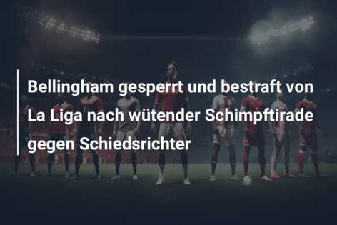 Bellingham gesperrt und bestraft von La Liga nach wütender Schimpftirade gegen Schiedsrichter