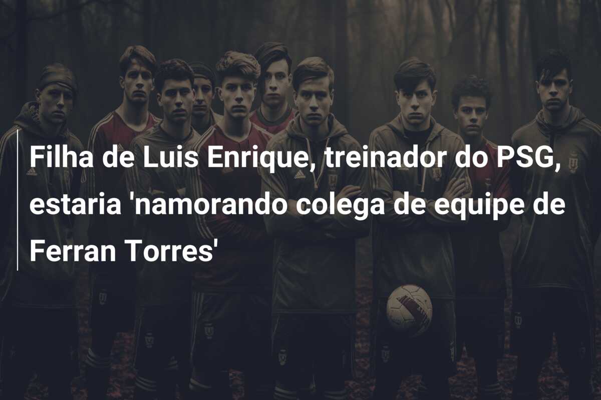 Filha de Luis Enrique, treinador do PSG, estaria ‘namorando colega de equipe de Ferran Torres’