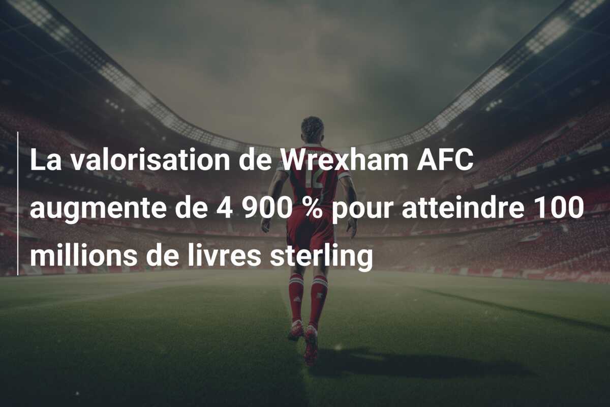 La valorisation de Wrexham AFC augmente de 4 900 % pour atteindre 100 millions de livres sterling