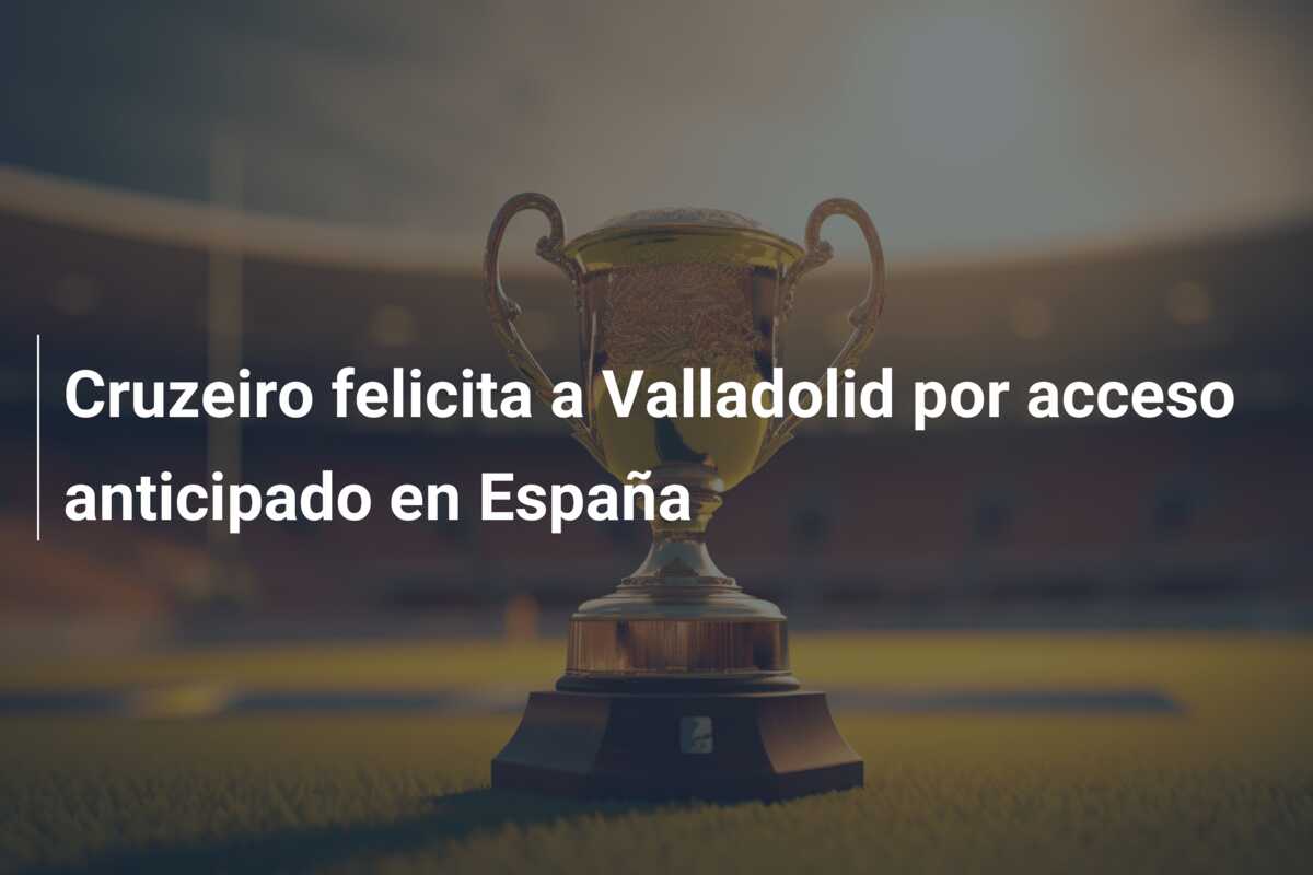 Cruzeiro felicita a Valladolid por acceso anticipado en España