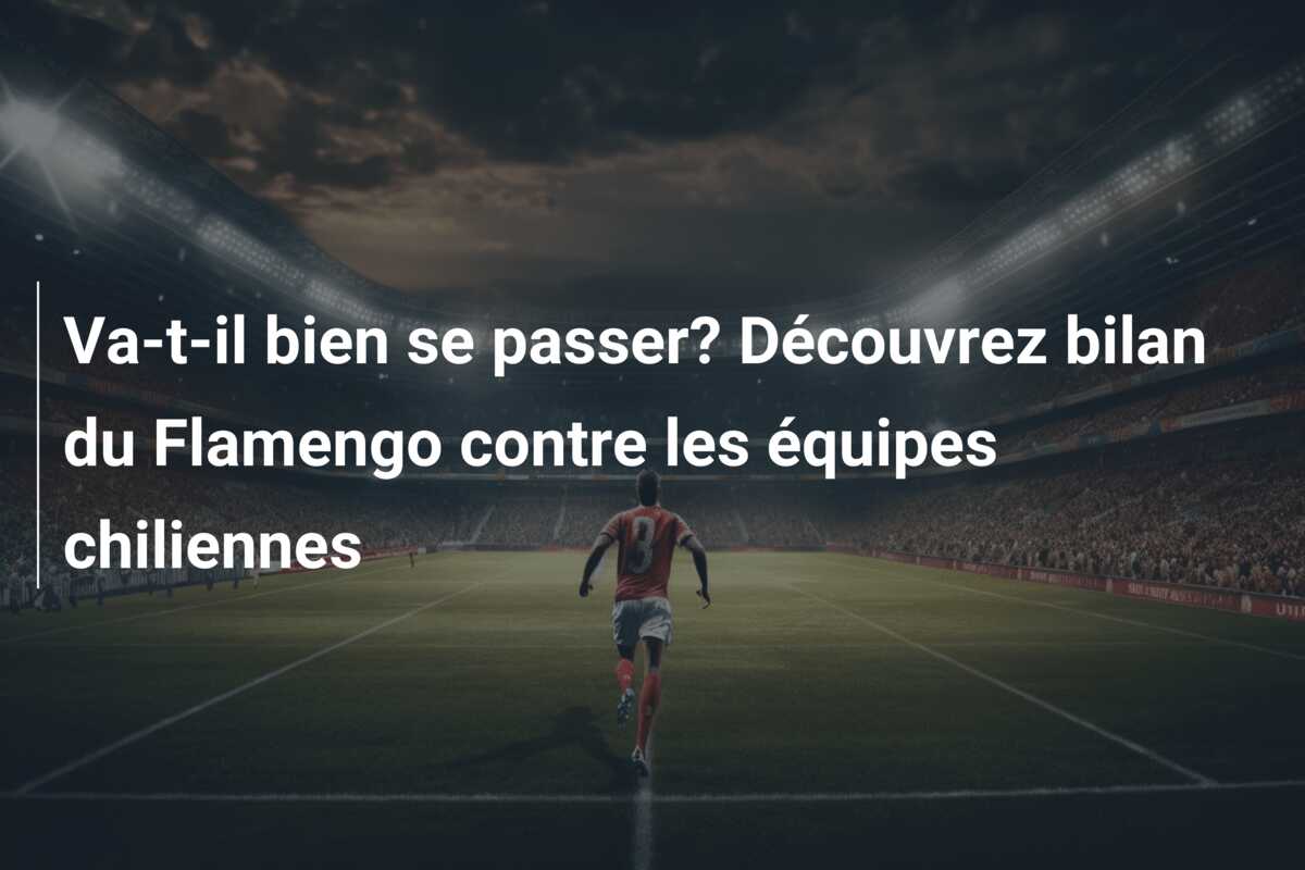 Va-t-il bien se passer? Découvrez bilan du Flamengo contre les équipes chiliennes