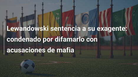 Lewandowski sentencia a su exagente: condenado por difamarlo con acusaciones de mafia