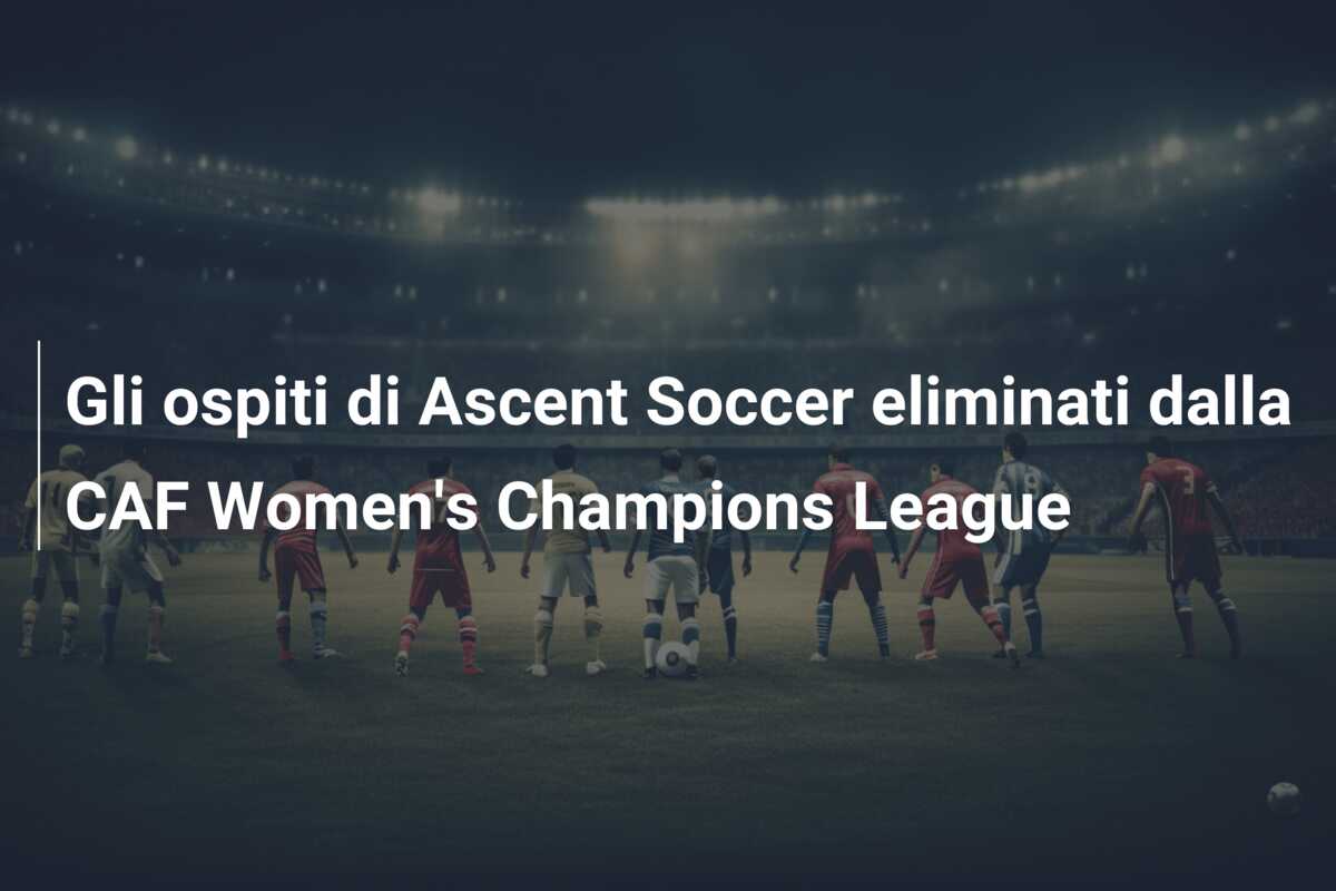 Gli ospiti di Ascent Soccer eliminati dalla CAF Women’s Champions League