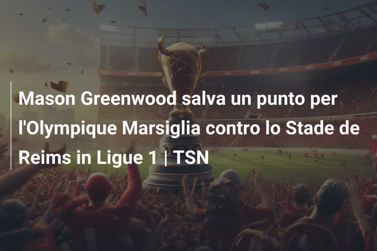 Mason Greenwood salva un punto per l’Olympique Marsiglia contro lo Stade de Reims in Ligue 1 | TSN