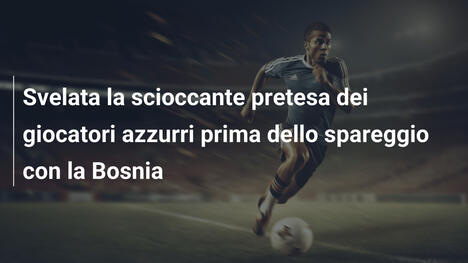 Svelata la scioccante pretesa dei giocatori azzurri prima dello spareggio con la Bosnia