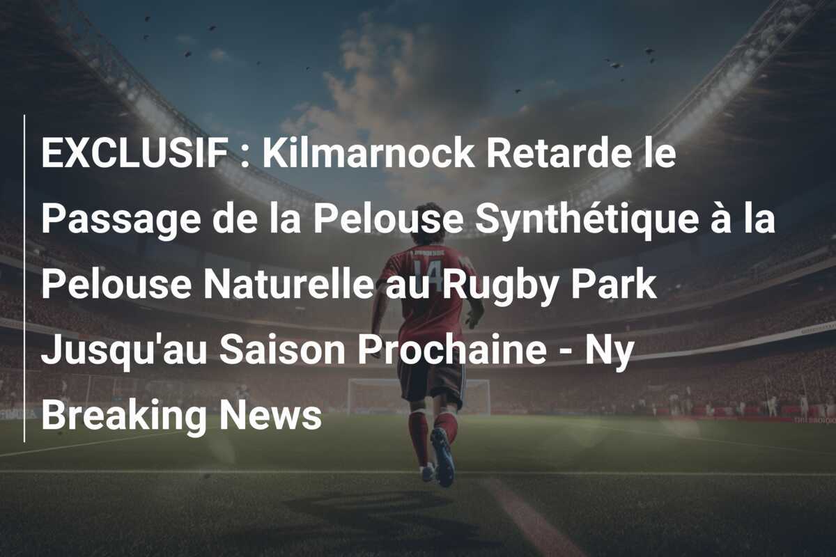 EXCLUSIF : Kilmarnock Retarde le Passage de la Pelouse Synthétique à la Pelouse Naturelle au Rugby Park Jusqu'au Saison Prochaine - Ny Breaking News