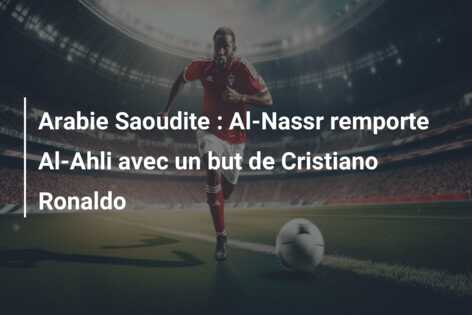Arabie Saoudite : Al-Nassr remporte Al-Ahli avec un but de Cristiano Ronaldo