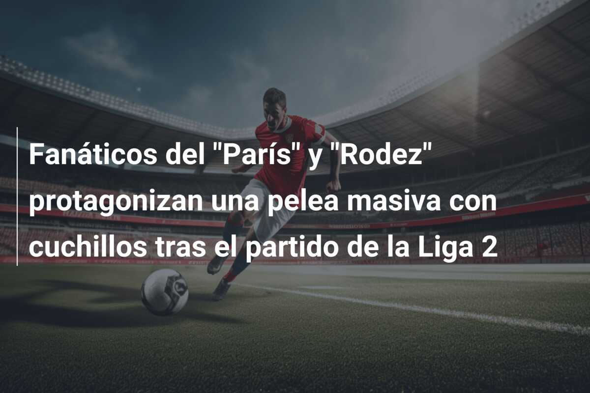 Fanáticos del "París" y "Rodez" protagonizan una pelea masiva con cuchillos tras el partido de la Liga 2