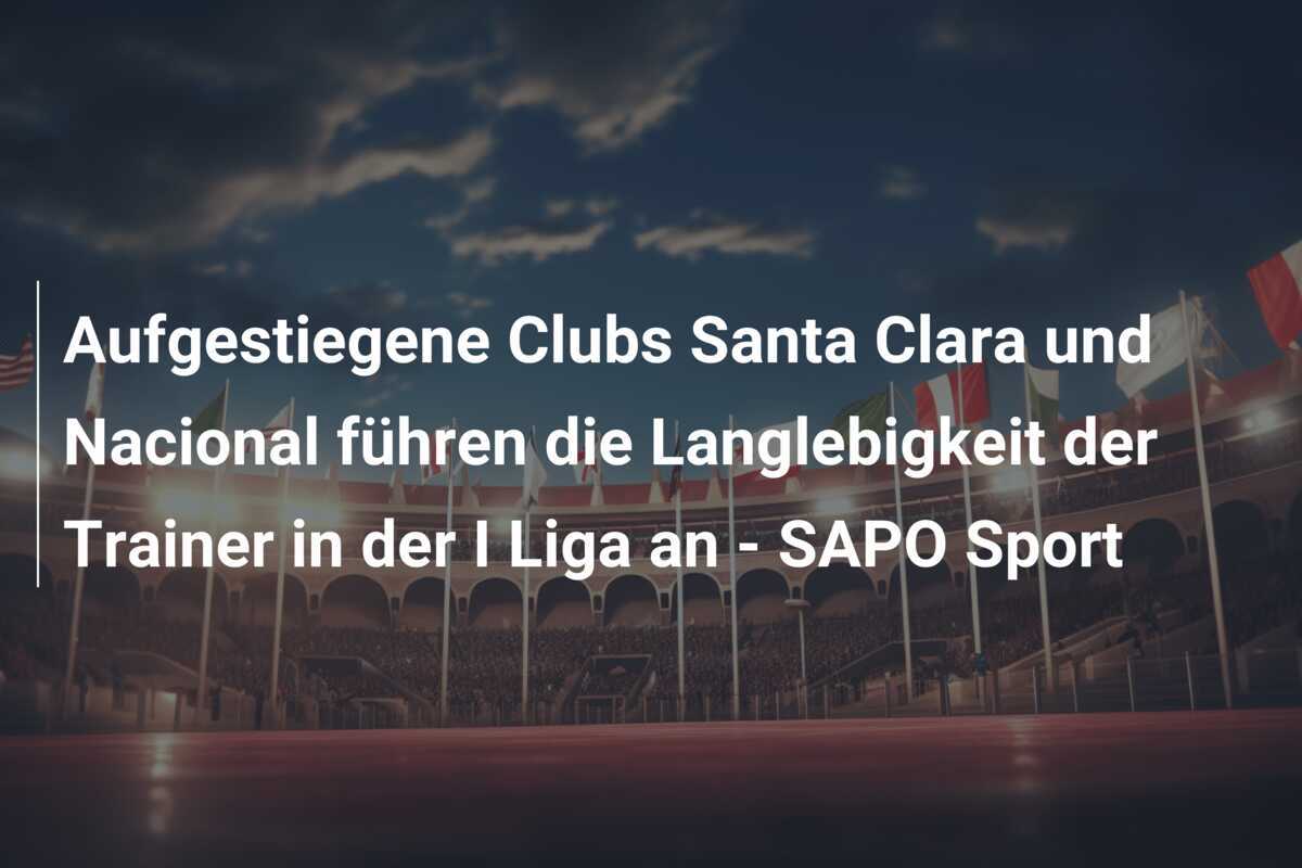 Aufgestiegene Clubs Santa Clara und Nacional führen die Langlebigkeit der Trainer in der I Liga an - SAPO Sport