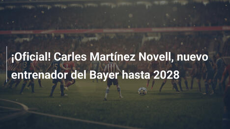 ¡Oficial! Carles Martínez Novell, nuevo entrenador del Bayer hasta 2028