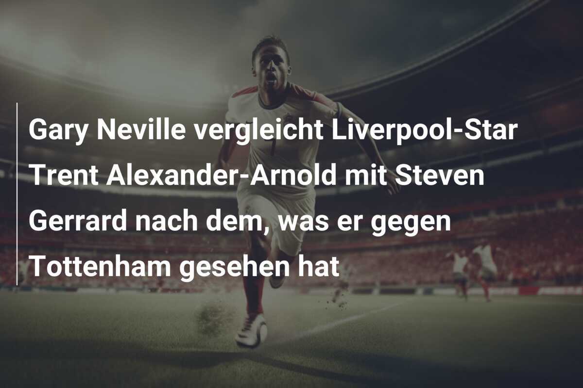 Gary Neville vergleicht Liverpool-Star Trent Alexander-Arnold mit Steven Gerrard nach dem, was er gegen Tottenham gesehen hat