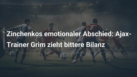 Zinchenkos emotionaler Abschied: Ajax-Trainer Grim zieht bittere Bilanz