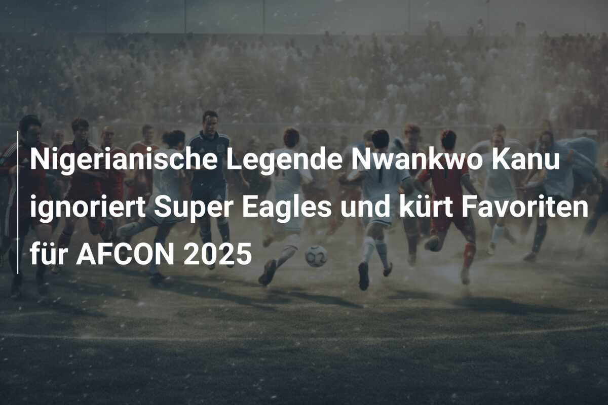 Nigerianische Legende Nwankwo Kanu ignoriert Super Eagles und kürt Favoriten für AFCON 2025