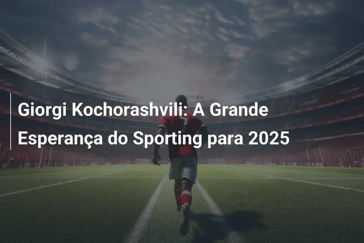 Giorgi Kochorashvili: A Grande Esperança do Sporting para 2025